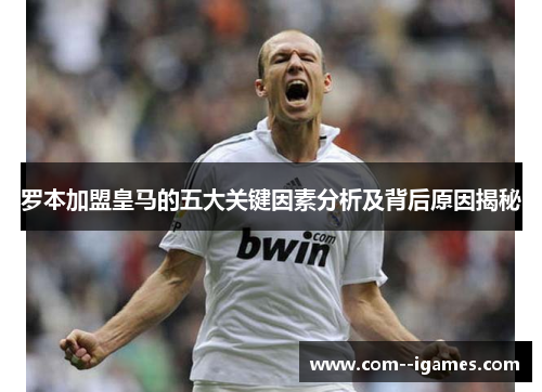 罗本加盟皇马的五大关键因素分析及背后原因揭秘 罗本加盟皇马的五大关键因素分析及背后原因揭秘