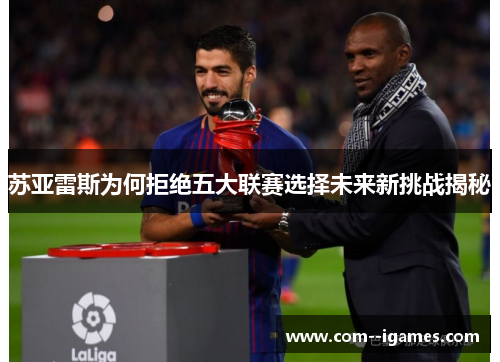 苏亚雷斯为何拒绝五大联赛选择未来新挑战揭秘 苏亚雷斯为何拒绝五大联赛选择未来新挑战揭秘