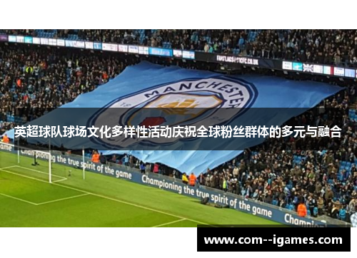 英超球队球场文化多样性活动庆祝全球粉丝群体的多元与融合 英超球队球场文化多样性活动庆祝全球粉丝群体的多元与融合