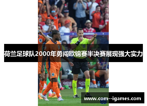 荷兰足球队2000年勇闯欧锦赛半决赛展现强大实力 荷兰足球队2000年勇闯欧锦赛半决赛展现强大实力