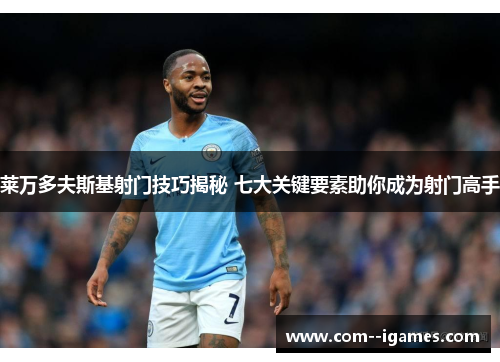 莱万多夫斯基射门技巧揭秘 七大关键要素助你成为射门高手 莱万多夫斯基射门技巧揭秘 七大关键要素助你成为射门高手