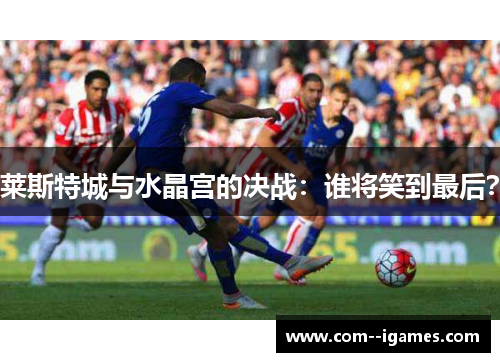 莱斯特城与水晶宫的决战：谁将笑到最后？