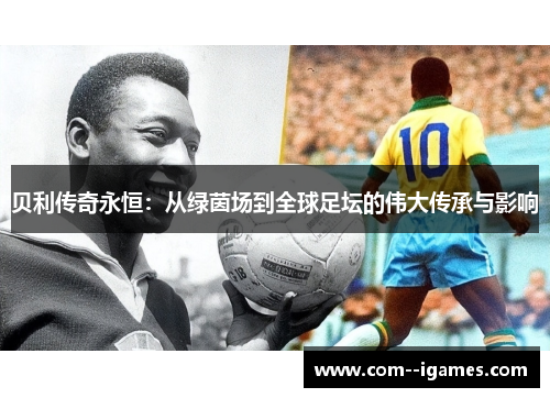 贝利传奇永恒：从绿茵场到全球足坛的伟大传承与影响