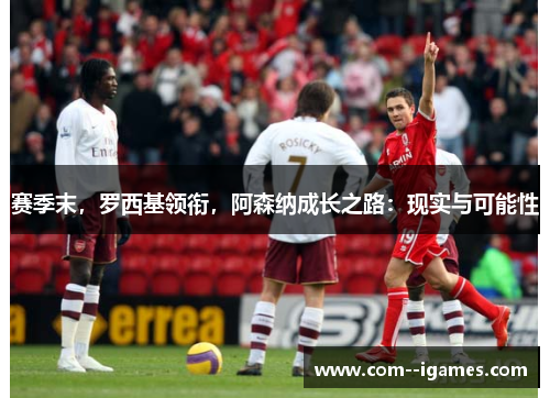 赛季末,罗西基领衔,阿森纳成长之路:现实与可能性 赛季末,罗西基领衔,阿森纳成长之路:现实与可能性