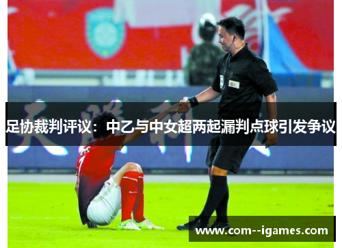 足协裁判评议:中乙与中女超两起漏判点球引发争议 足协裁判评议:中乙与中女超两起漏判点球引发争议
