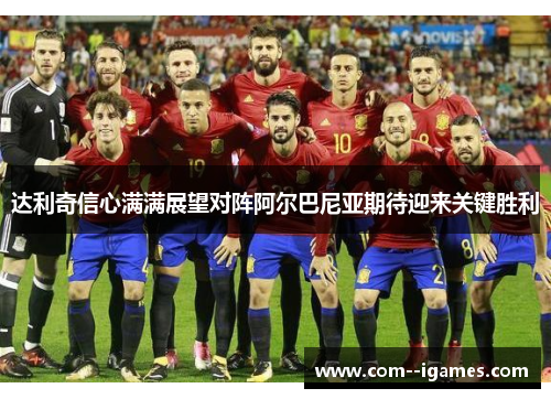 达利奇信心满满展望对阵阿尔巴尼亚期待迎来关键胜利