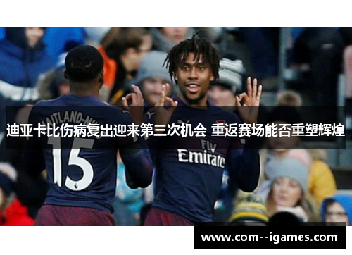 迪亚卡比伤病复出迎来第三次机会 重返赛场能否重塑辉煌 迪亚卡比伤病复出迎来第三次机会 重返赛场能否重塑辉煌