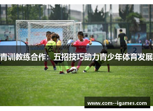 青训教练合作:五招技巧助力青少年体育发展 青训教练合作:五招技巧助力青少年体育发展