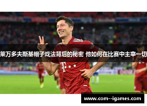 莱万多夫斯基帽子戏法背后的秘密 他如何在比赛中主宰一切