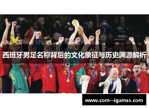 西班牙男足名称背后的文化象征与历史渊源解析 西班牙男足名称背后的文化象征与历史渊源解析