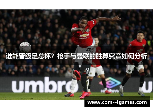 谁能晋级足总杯？枪手与曼联的胜算究竟如何分析