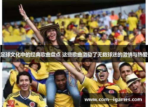 足球文化中的经典歌曲盘点 这些歌曲激励了无数球迷的激情与热爱