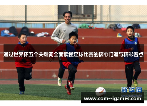 通过世界杯五个关键词全面读懂足球比赛的核心门道与精彩看点