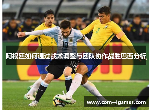 阿根廷如何通过战术调整与团队协作战胜巴西分析