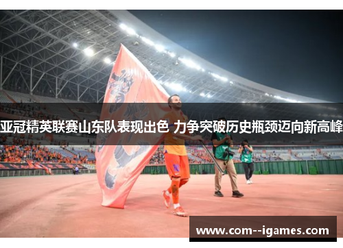亚冠精英联赛山东队表现出色 力争突破历史瓶颈迈向新高峰 亚冠精英联赛山东队表现出色 力争突破历史瓶颈迈向新高峰