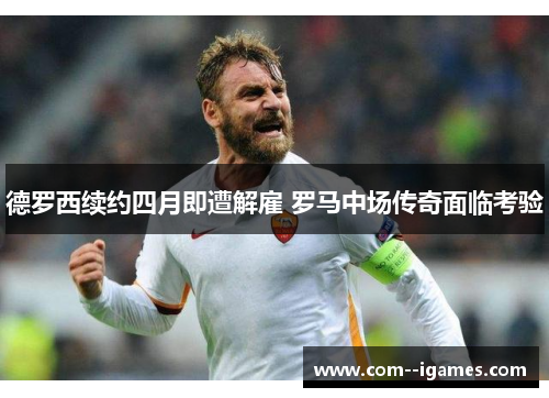 德罗西续约四月即遭解雇 罗马中场传奇面临考验
