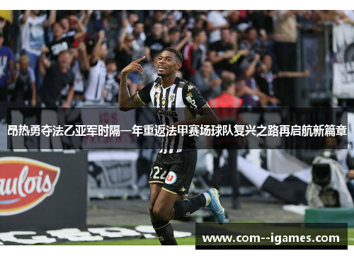 昂热勇夺法乙亚军时隔一年重返法甲赛场球队复兴之路再启航新篇章