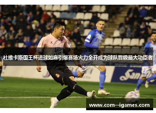 杜维卡斯国王杯进球如麻引爆赛场火力全开成为球队晋级最大功臣者 杜维卡斯国王杯进球如麻引爆赛场火力全开成为球队晋级最大功臣者