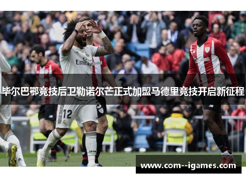 毕尔巴鄂竞技后卫勒诺尔芒正式加盟马德里竞技开启新征程