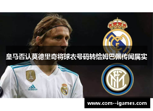 皇马否认莫德里奇将球衣号码转给姆巴佩传闻属实
