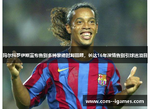 玛尔科罗伊斯宣布告别多特蒙德时刻回顾,长达16年深情告别引球迷泪目 玛尔科罗伊斯宣布告别多特蒙德时刻回顾,长达16年深情告别引球迷泪目