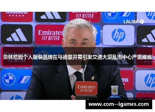 贝林厄姆个人服装品牌在马德里开幕引发交通大混乱市中心严重瘫痪 贝林厄姆个人服装品牌在马德里开幕引发交通大混乱市中心严重瘫痪