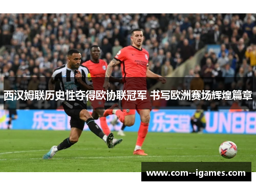 西汉姆联历史性夺得欧协联冠军 书写欧洲赛场辉煌篇章 西汉姆联历史性夺得欧协联冠军 书写欧洲赛场辉煌篇章