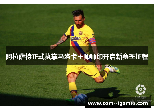 阿拉萨特正式执掌马洛卡主帅帅印开启新赛季征程 阿拉萨特正式执掌马洛卡主帅帅印开启新赛季征程