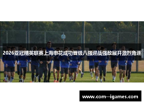 2026亚冠精英联赛上海申花成功晋级八强迎战强敌展开激烈角逐