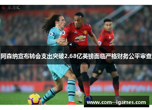 阿森纳宣布转会支出突破2.68亿英镑面临严格财务公平审查 阿森纳宣布转会支出突破2.68亿英镑面临严格财务公平审查