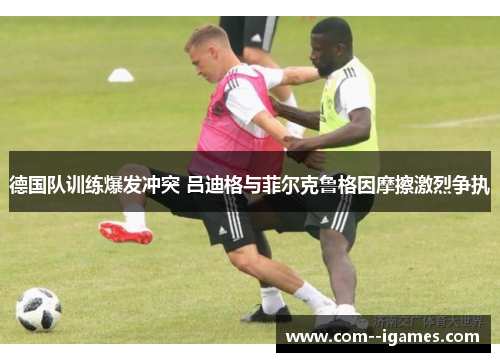 德国队训练爆发冲突 吕迪格与菲尔克鲁格因摩擦激烈争执